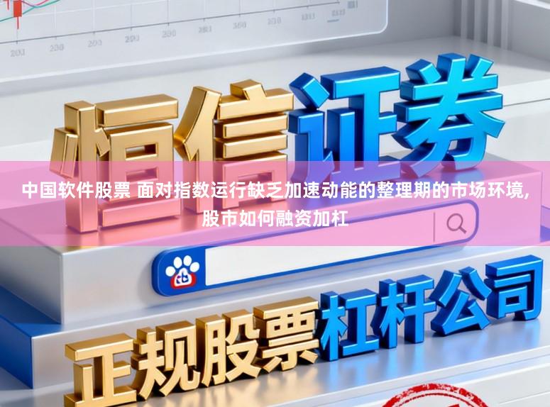 中国软件股票 面对指数运行缺乏加速动能的整理期的市场环境,股市如何融资加杠