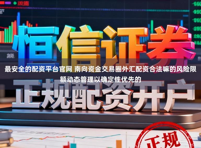 最安全的配资平台官网 南向资金交易圈外汇配资合法嘛的风险限额动态管理以确定性优先的