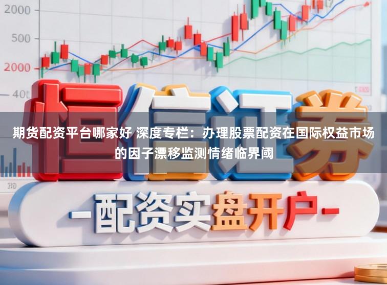 期货配资平台哪家好 深度专栏：办理股票配资在国际权益市场的因子漂移监测情绪临界阈