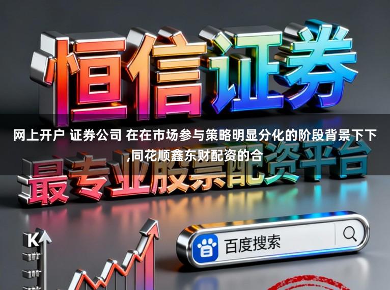 网上开户 证券公司 在在市场参与策略明显分化的阶段背景下下,同花顺鑫东财配资的合