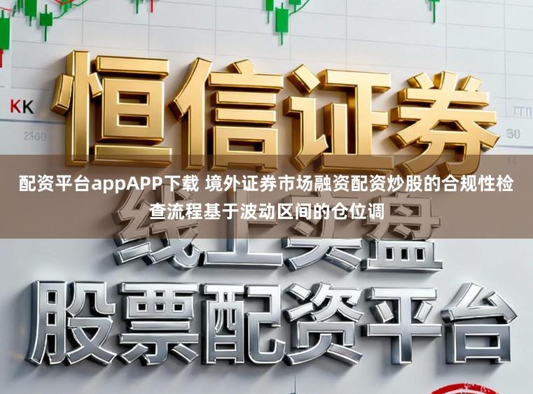 配资平台appAPP下载 境外证券市场融资配资炒股的合规性检查流程基于波动区间的仓位调