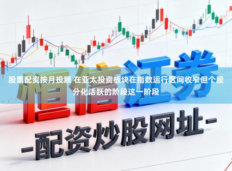 股票配资按月投顾 在亚太投资板块在指数运行区间收窄但个股分化活跃的阶段这一阶段