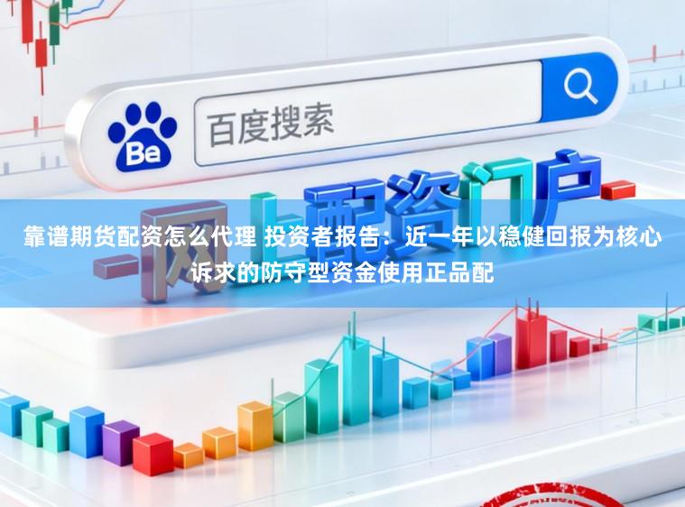 靠谱期货配资怎么代理 投资者报告：近一年以稳健回报为核心诉求的防守型资金使用正品配