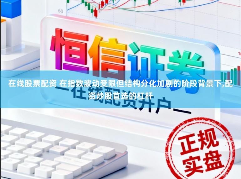 在线股票配资 在指数波动受限但结构分化加剧的阶段背景下,配资炒股首选的杠杆