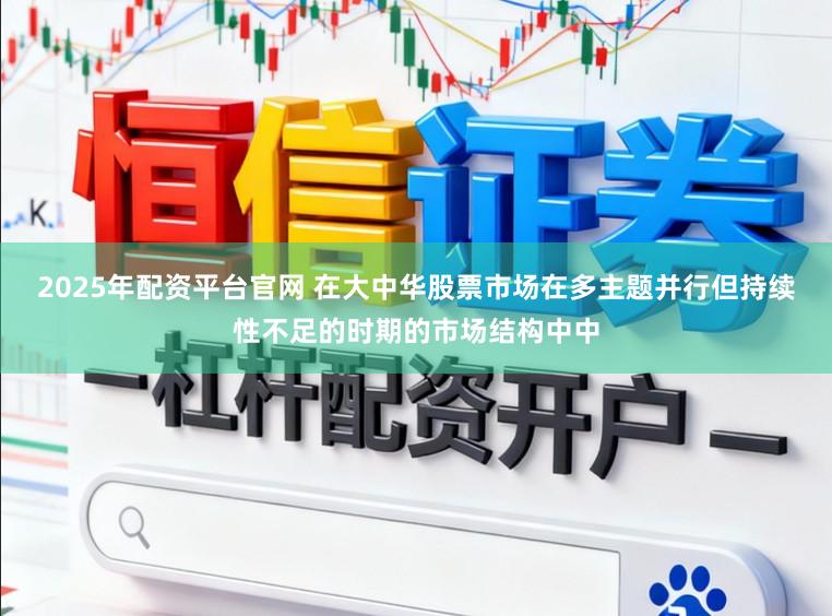 2025年配资平台官网 在大中华股票市场在多主题并行但持续性不足的时期的市场结构中中