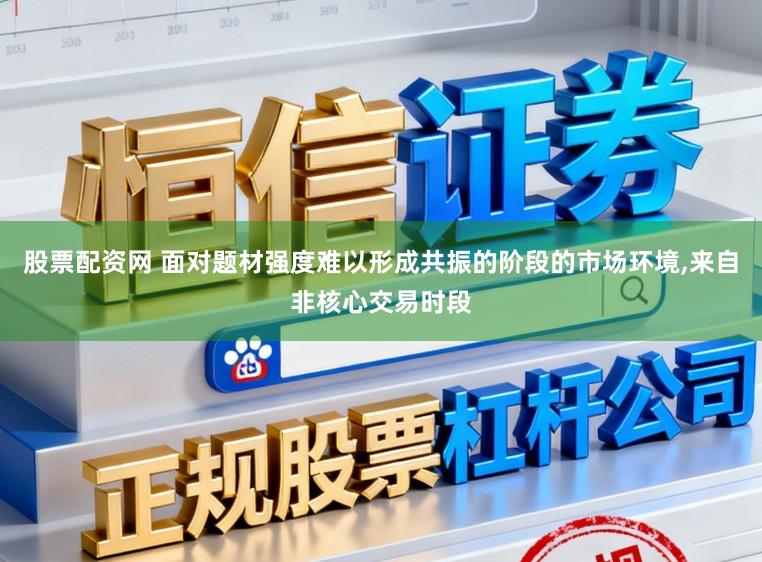 股票配资网 面对题材强度难以形成共振的阶段的市场环境,来自非核心交易时段