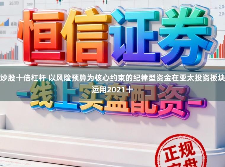 炒股十倍杠杆 以风险预算为核心约束的纪律型资金在亚太投资板块运用2021十
