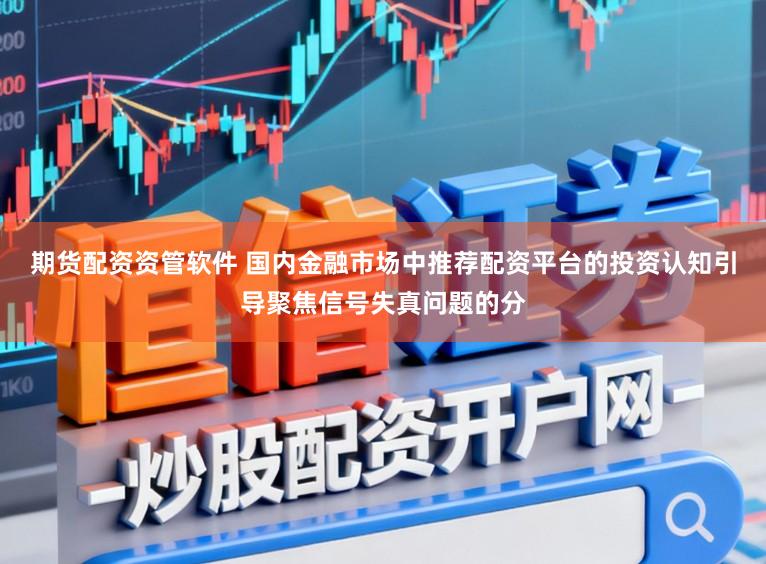 期货配资资管软件 国内金融市场中推荐配资平台的投资认知引导聚焦信号失真问题的分