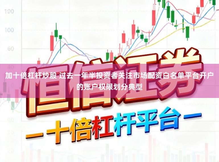 加十倍杠杆炒股 过去一年半投资者关注市场配资白名单平台开户的账户权限划分典型