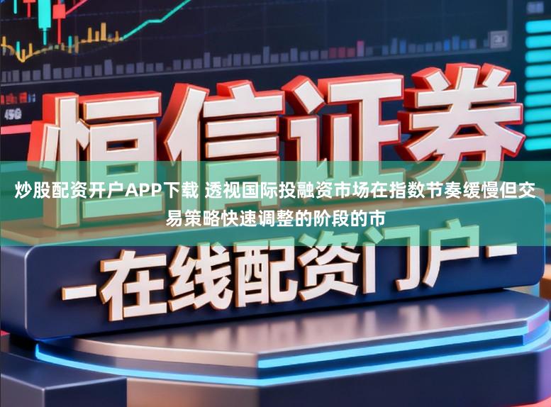 炒股配资开户APP下载 透视国际投融资市场在指数节奏缓慢但交易策略快速调整的阶段的市