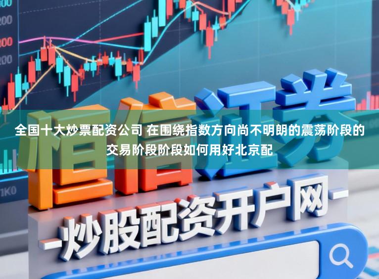 全国十大炒票配资公司 在围绕指数方向尚不明朗的震荡阶段的交易阶段阶段如何用好北京配