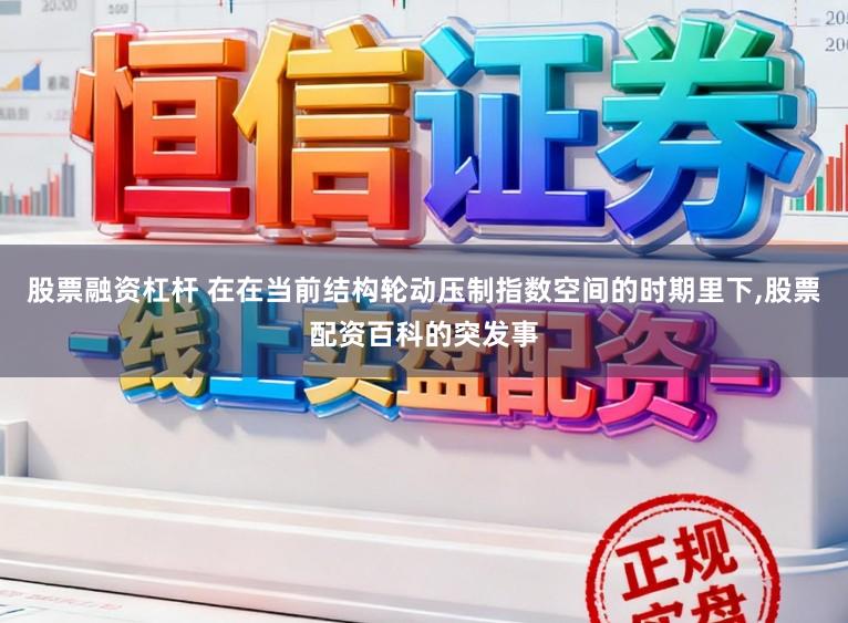 股票融资杠杆 在在当前结构轮动压制指数空间的时期里下,股票配资百科的突发事