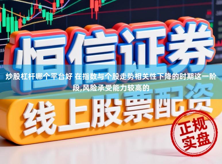 炒股杠杆哪个平台好 在指数与个股走势相关性下降的时期这一阶段,风险承受能力较高的