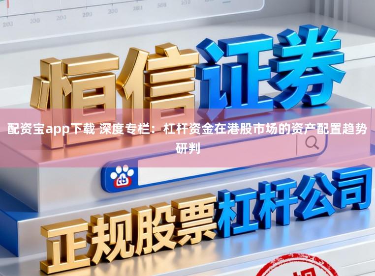 配资宝app下载 深度专栏：杠杆资金在港股市场的资产配置趋势研判