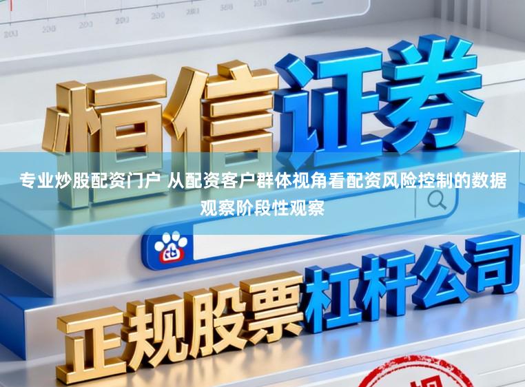 专业炒股配资门户 从配资客户群体视角看配资风险控制的数据观察阶段性观察