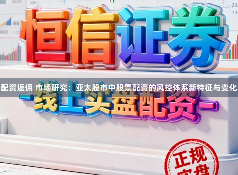 配资返佣 市场研究：亚太股市中股票配资的风控体系新特征与变化