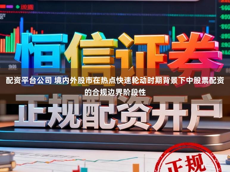 配资平台公司 境内外股市在热点快速轮动时期背景下中股票配资的合规边界阶段性