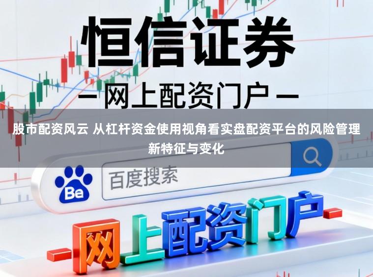 股市配资风云 从杠杆资金使用视角看实盘配资平台的风险管理新特征与变化
