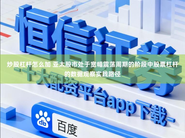 炒股杠杆怎么加 亚太股市处于宽幅震荡周期的阶段中股票杠杆的数据观察实践路径
