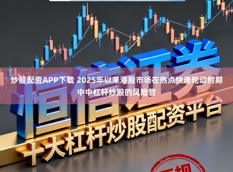炒股配资APP下载 2025年以来港股市场在热点快速轮动时期中中杠杆炒股的风险管