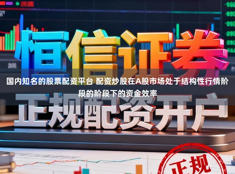 国内知名的股票配资平台 配资炒股在A股市场处于结构性行情阶段的阶段下的资金效率