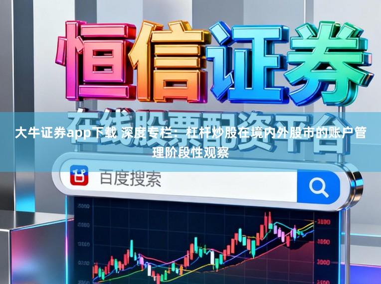 大牛证券app下载 深度专栏：杠杆炒股在境内外股市的账户管理阶段性观察