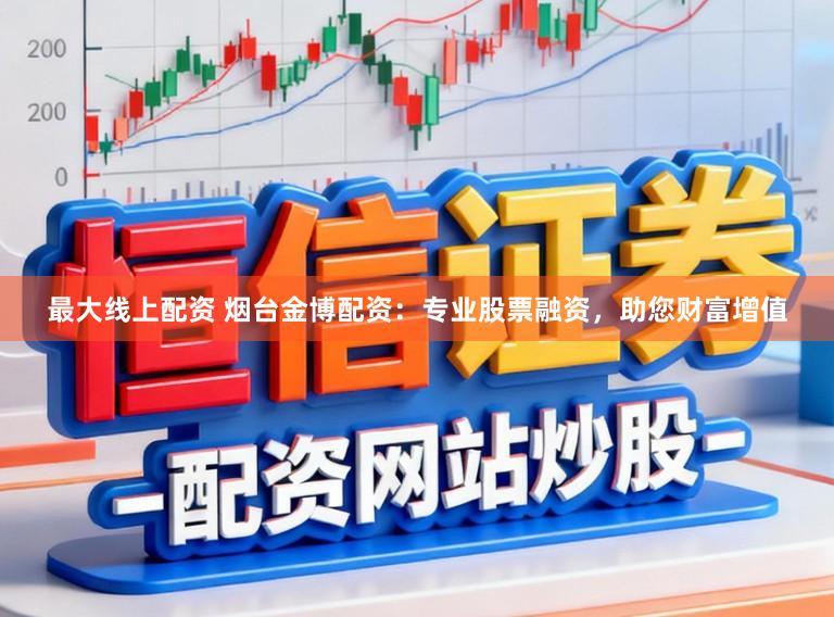 最大线上配资 烟台金博配资：专业股票融资，助您财富增值