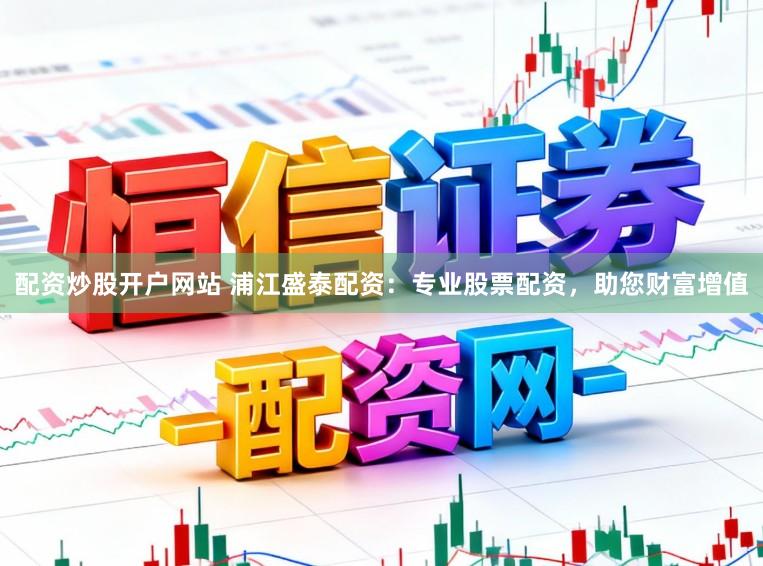 配资炒股开户网站 浦江盛泰配资：专业股票配资，助您财富增值