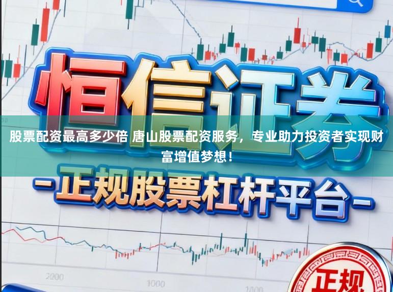 股票配资最高多少倍 唐山股票配资服务，专业助力投资者实现财富增值梦想！
