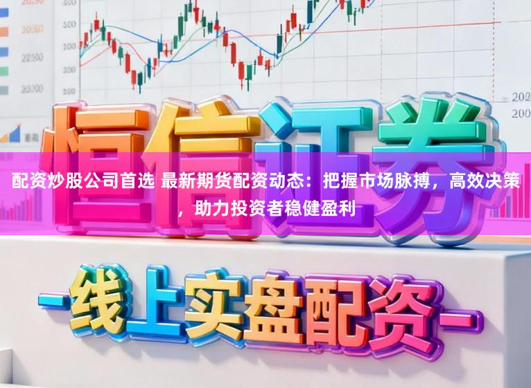 配资炒股公司首选 最新期货配资动态：把握市场脉搏，高效决策，助力投资者稳健盈利