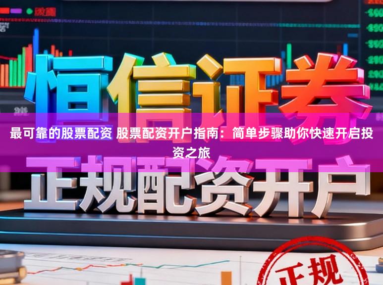 最可靠的股票配资 股票配资开户指南：简单步骤助你快速开启投资之旅