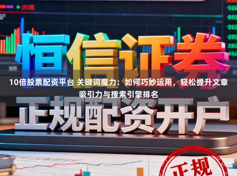 10倍股票配资平台 关键词魔力：如何巧妙运用，轻松提升文章吸引力与搜索引擎排名