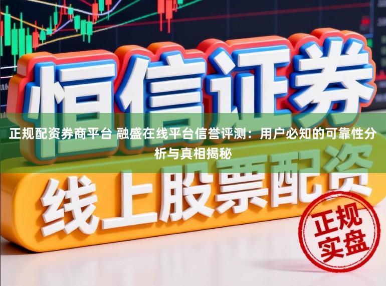 正规配资券商平台 融盛在线平台信誉评测：用户必知的可靠性分析与真相揭秘