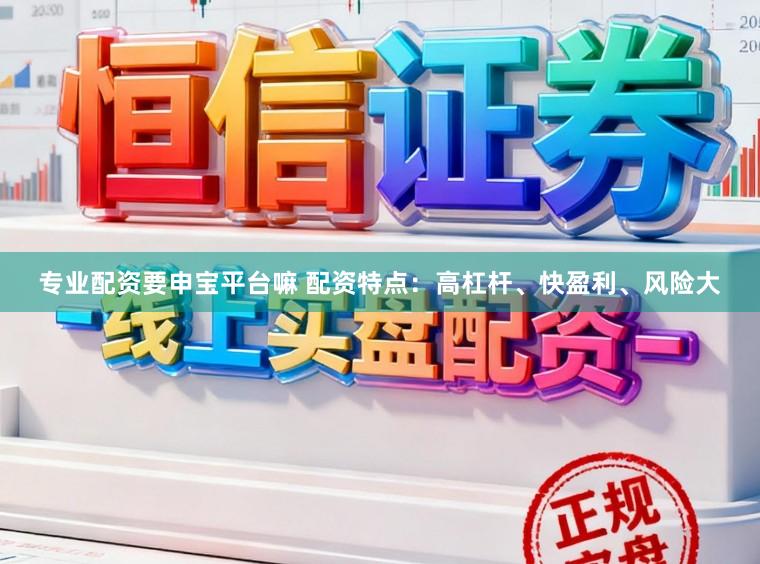 专业配资要申宝平台嘛 配资特点：高杠杆、快盈利、风险大
