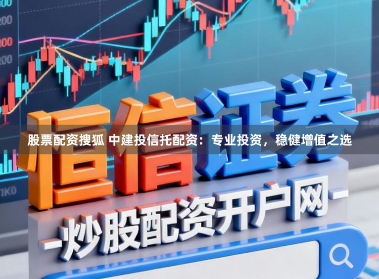 股票配资搜狐 中建投信托配资：专业投资，稳健增值之选