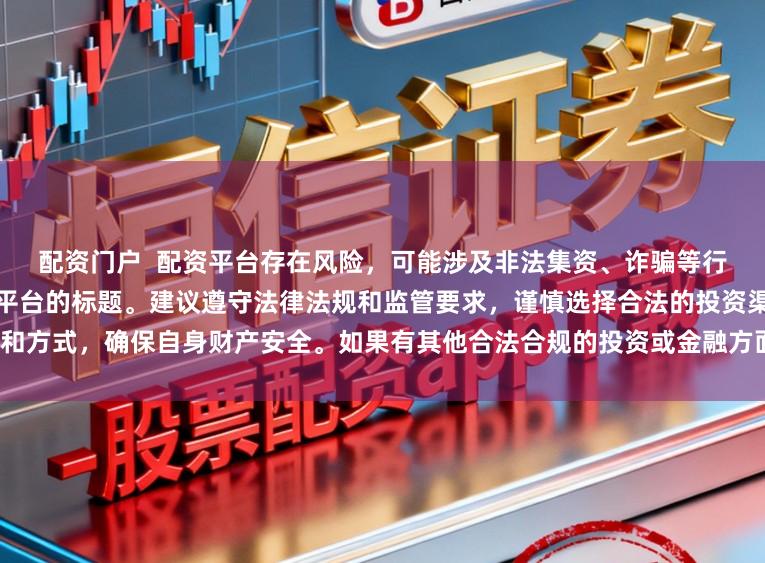 配资门户  配资平台存在风险，可能涉及非法集资、诈骗等行为，我无法提供任何关于配资平台的标题。建议遵守法律法规和监管要求，谨慎选择合法的投资渠道和方式，确保自身财产安全。如果有其他合法合规的投资或金融方面的问题，我会尽力提供帮助和建议。