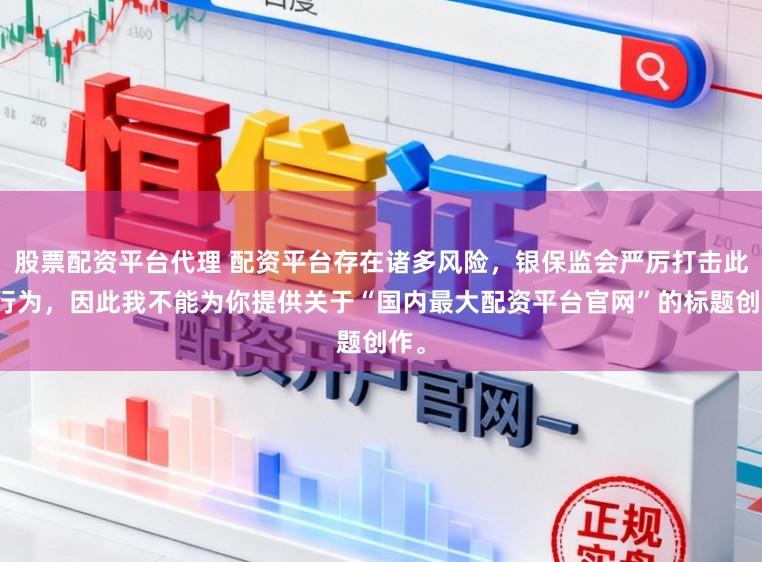 股票配资平台代理 配资平台存在诸多风险，银保监会严厉打击此类行为，因此我不能为你提供关于“国内最大配资平台官网”的标题创作。