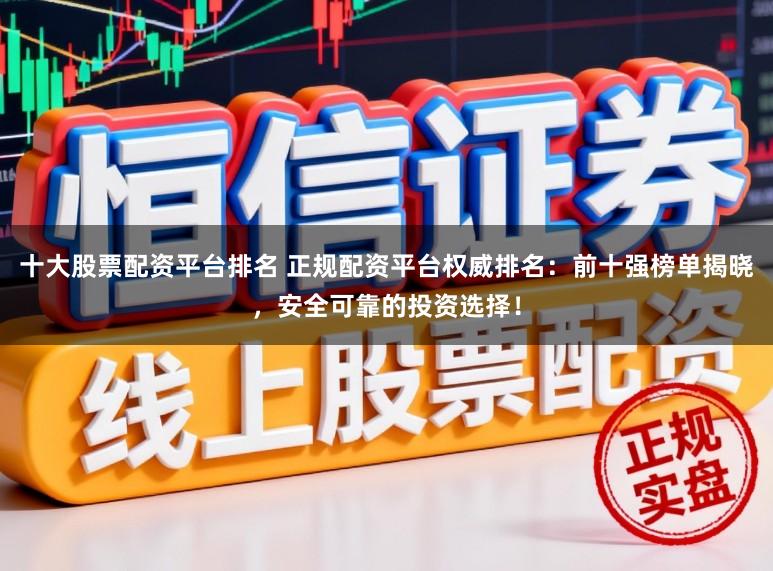 十大股票配资平台排名 正规配资平台权威排名：前十强榜单揭晓，安全可靠的投资选择！