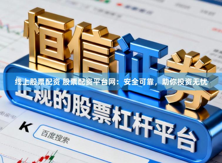 线上股票配资 股票配资平台网：安全可靠，助你投资无忧