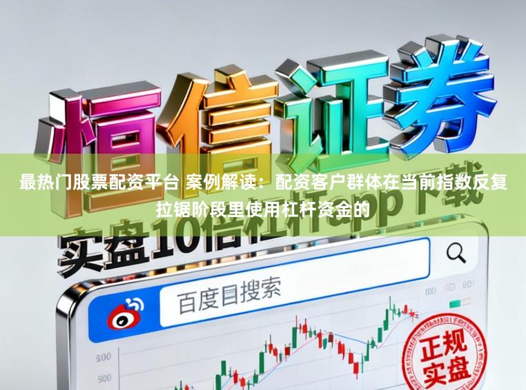 最热门股票配资平台 案例解读：配资客户群体在当前指数反复拉锯阶段里使用杠杆资金的