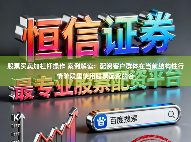 股票买卖加杠杆操作 案例解读：配资客户群体在当前结构性行情阶段里使用股票配资的合