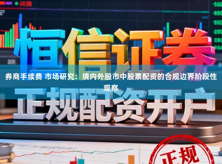 券商手续费 市场研究:境内外股市中股票配资的合规边界阶段性观察