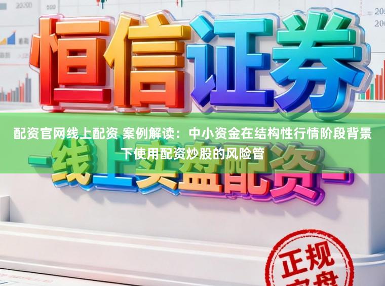 配资官网线上配资 案例解读：中小资金在结构性行情阶段背景下使用配资炒股的风险管