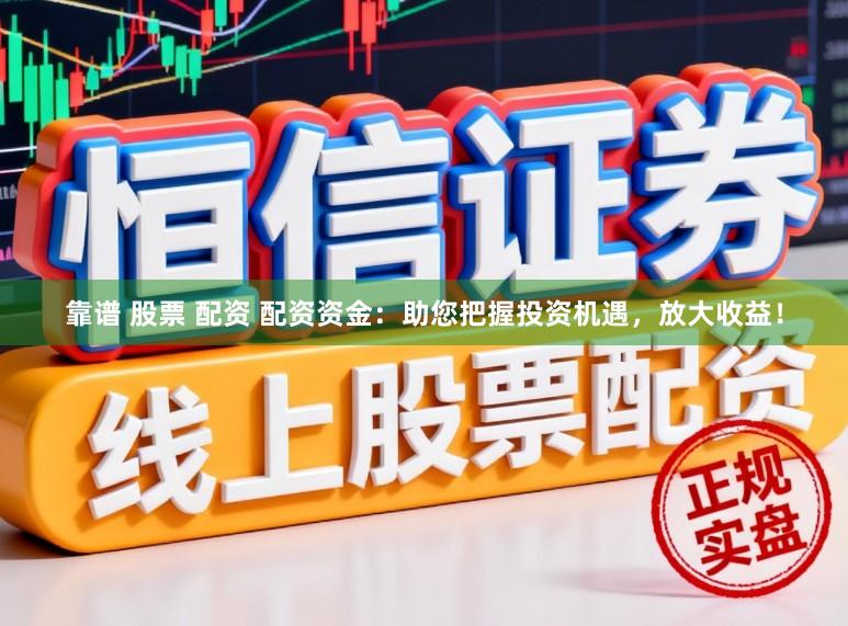 靠谱 股票 配资 配资资金：助您把握投资机遇，放大收益！