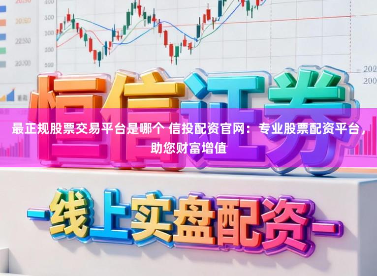 最正规股票交易平台是哪个 信投配资官网：专业股票配资平台，助您财富增值