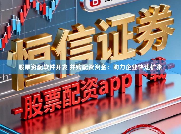 股票资配软件开发 并购配资资金:助力企业快速扩张