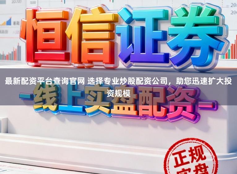 最新配资平台查询官网 选择专业炒股配资公司，助您迅速扩大投资规模