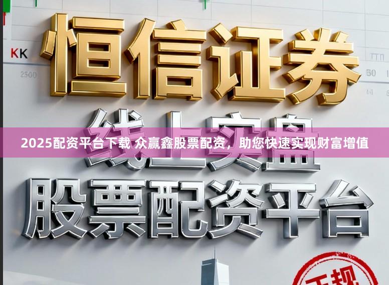 2025配资平台下载 众赢鑫股票配资，助您快速实现财富增值