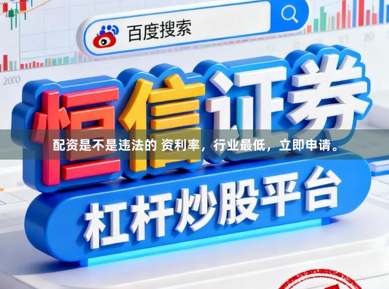 配资是不是违法的 资利率，行业最低，立即申请。