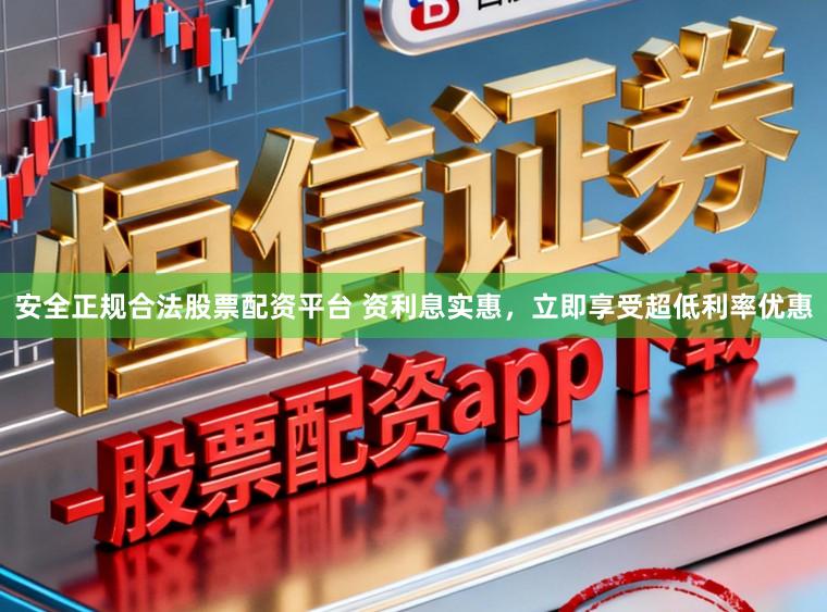 安全正规合法股票配资平台 资利息实惠，立即享受超低利率优惠